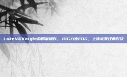 LokeN与Knight的精准操作，JDG力克EDG，上演电竞经典对决