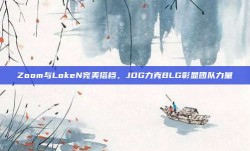 Zoom与LokeN完美搭档，JDG力克BLG彰显团队力量