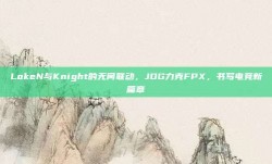 LokeN与Knight的无间联动，JDG力克FPX，书写电竞新篇章