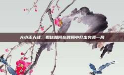 大小王大战，揭秘如何在牌局中打出完美一局