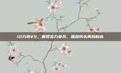 IG力克V5，展现实力非凡，强劲势头再创新高