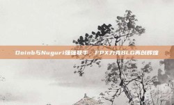 Doinb与Nuguri强强联手，FPX力克BLG再创辉煌