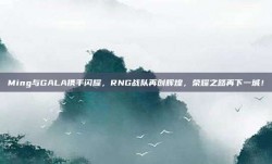 Ming与GALA携手闪耀，RNG战队再创辉煌，荣耀之路再下一城！