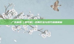 广东麻将（鸡平胡）经典打法与技巧深度解析