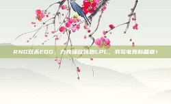 RNG双杀EDG，力克强敌领跑LPL，书写电竞新篇章！