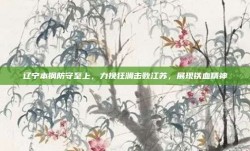 辽宁本钢防守至上，力挽狂澜击败江苏，展现铁血精神