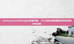 JackeyLove与Knight双星闪耀，TES战队以精湛配合轻松击败RW战队