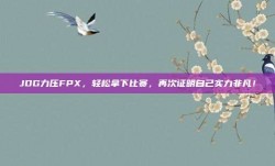 JDG力压FPX，轻松拿下比赛，再次证明自己实力非凡！