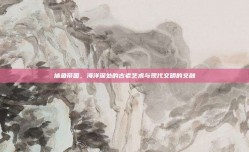 捕鱼帝国，海洋深处的古老艺术与现代文明的交融