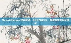 Scout与Viper完美联动，EDG力克V5，展现春季赛冠军风采