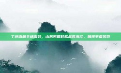 丁彦雨航全场高效，山东男篮轻松战胜浙江，展现王者风范