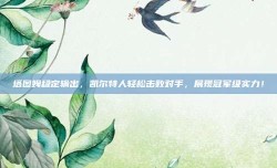 塔图姆稳定输出，凯尔特人轻松击败对手，展现冠军级实力！