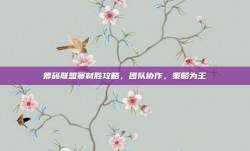 筹码联盟赛制胜攻略，团队协作，策略为王