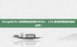 Ming与GALA的黄金搭档助力RNG，LPL赛场再展雄风稳居前列！