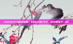 EDG与TES激战正酣，EDG力克TES，成功晋级下一轮！