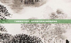 丁彦雨航火力全开，山东男篮力克浙江展现强势本色