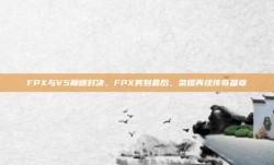 FPX与V5巅峰对决，FPX笑到最后，荣耀再续传奇篇章