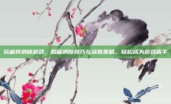 玩麻将消除游戏，揭秘消除技巧与获胜策略，轻松成为游戏高手