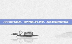 JDG豪取五连胜，强势领跑LPL榜单，新赛季征程再创新高