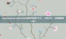 JackeyLove与LokeN携手引领TES，力克V5，成就辉煌一役！