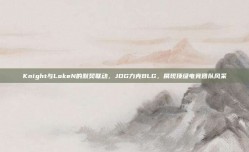 Knight与LokeN的默契联动，JDG力克BLG，展现顶级电竞团队风采