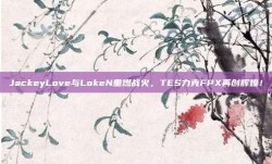 JackeyLove与LokeN重燃战火，TES力克FPX再创辉煌！