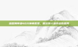 塔图姆单场40分神勇表现，凯尔特人强势击败篮网