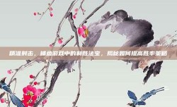 精准射击，捕鱼游戏中的制胜法宝，揭秘如何提高胜率策略