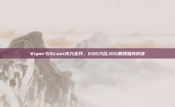 Viper与Scout火力全开，EDG力压JDG展现强势对决