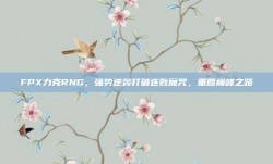 FPX力克RNG，强势逆袭打破连败魔咒，重回巅峰之路