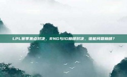 LPL赛季焦点对决，RNG与IG巅峰对决，谁能问鼎巅峰？