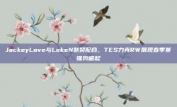 JackeyLove与LokeN默契配合，TES力克RW展现春季赛强势崛起