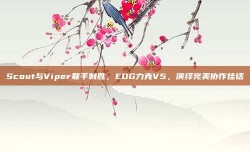 Scout与Viper联手制胜，EDG力克V5，演绎完美协作佳话