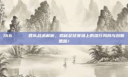 166. 🌟 各队战术解析，揭秘足球赛场上的流行风向与创新思路！