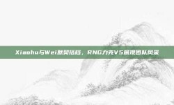 Xiaohu与Wei默契搭档，RNG力克V5展现团队风采