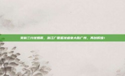 吴前三分球如雨，浙江广厦篮球盛宴大胜广州，再创辉煌！