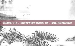 IG激战FPX，惜败对手错失季后赛门票，电竞江湖再起波澜