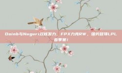 Doinb与Nuguri双核发力，FPX力克RW，强势登顶LPL春季赛！