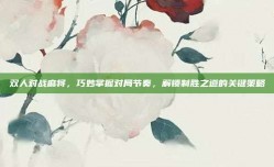 双人对战麻将，巧妙掌握对局节奏，解锁制胜之道的关键策略