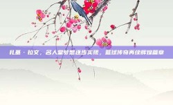 扎基·拉文，名人堂梦想逐步实现，篮球传奇再续辉煌篇章