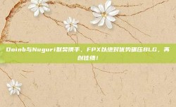 Doinb与Nuguri默契携手，FPX以绝对优势碾压BLG，再创佳绩！