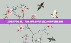 深海探险必备，揭秘如何选择最适合的深海世界道具