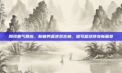 周琦霸气回应，新疆男篮逆袭吉林，谱写篮球传奇新篇章