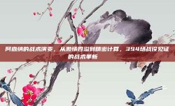 阿森纳的战术演变，从激情四溢到精密计算，394场战役见证的战术革新📈