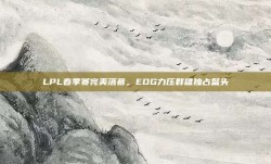 LPL春季赛完美落幕，EDG力压群雄独占鳌头