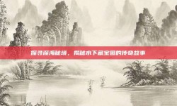 探寻深海秘境，揭秘水下藏宝图的传奇故事