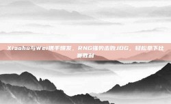 Xiaohu与Wei携手爆发，RNG强势击败JDG，轻松拿下比赛胜利