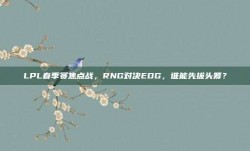 LPL春季赛焦点战，RNG对决EDG，谁能先拔头筹？