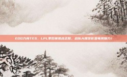 EDG力克TES，LPL季后赛激战正酣，战队大爆发彰显电竞魅力！