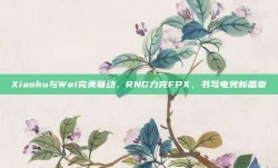 Xiaohu与Wei完美联动，RNG力克FPX，书写电竞新篇章